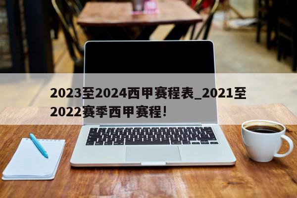 2023至2024西甲赛程表_2021至2022赛季西甲赛程!