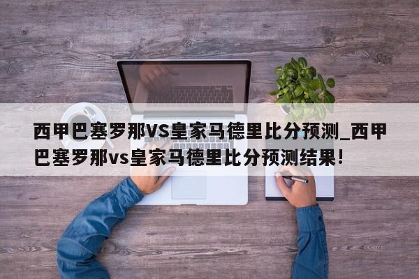 西甲巴塞罗那VS皇家马德里比分预测_西甲巴塞罗那vs皇家马德里比分预测结果!