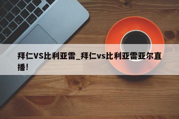 拜仁VS比利亚雷_拜仁vs比利亚雷亚尔直播!