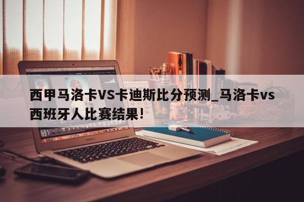 西甲马洛卡VS卡迪斯比分预测_马洛卡vs西班牙人比赛结果!