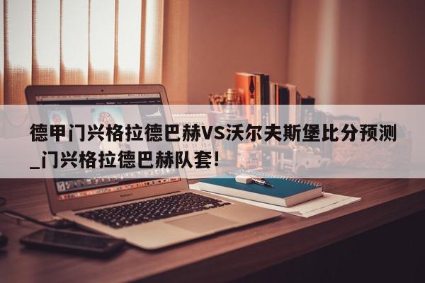 德甲门兴格拉德巴赫VS沃尔夫斯堡比分预测_门兴格拉德巴赫队套!