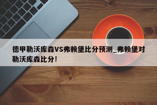 德甲勒沃库森VS弗赖堡比分预测_弗赖堡对勒沃库森比分!