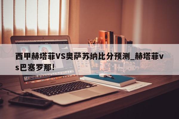 西甲赫塔菲VS奥萨苏纳比分预测_赫塔菲vs巴塞罗那!