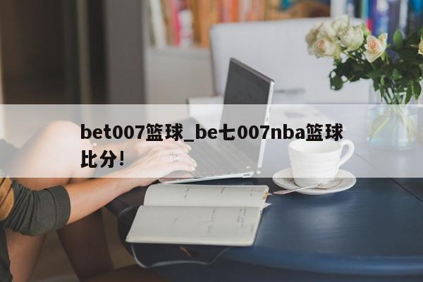 bet007篮球_be七007nba篮球比分!