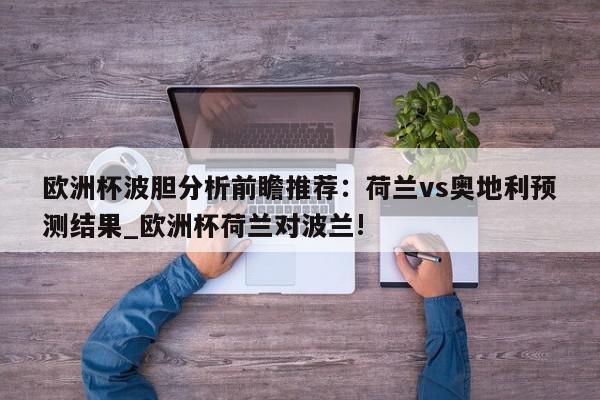 欧洲杯波胆分析前瞻推荐：荷兰vs奥地利预测结果_欧洲杯荷兰对波兰!