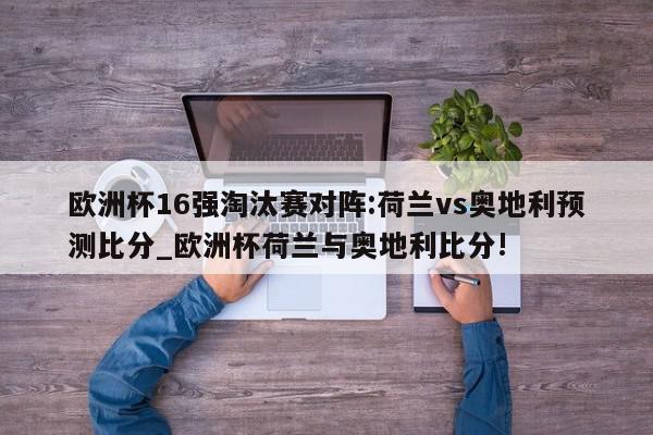 欧洲杯16强淘汰赛对阵:荷兰vs奥地利预测比分_欧洲杯荷兰与奥地利比分!