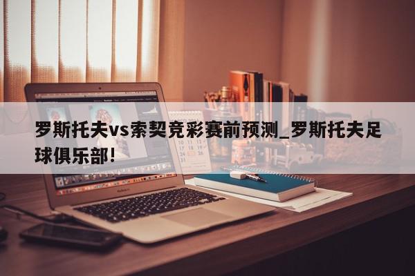 罗斯托夫vs索契竞彩赛前预测_罗斯托夫足球俱乐部!