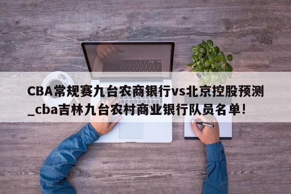 CBA常规赛九台农商银行vs北京控股预测_cba吉林九台农村商业银行队员名单!