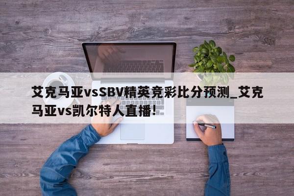 艾克马亚vsSBV精英竞彩比分预测_艾克马亚vs凯尔特人直播!