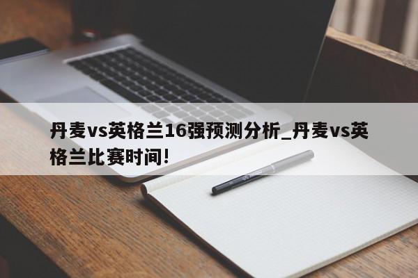 丹麦vs英格兰16强预测分析_丹麦vs英格兰比赛时间!