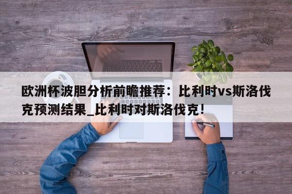 欧洲杯波胆分析前瞻推荐：比利时vs斯洛伐克预测结果_比利时对斯洛伐克!