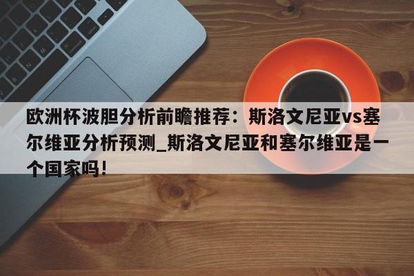 欧洲杯波胆分析前瞻推荐：斯洛文尼亚vs塞尔维亚分析预测_斯洛文尼亚和塞尔维亚是一个国家吗!