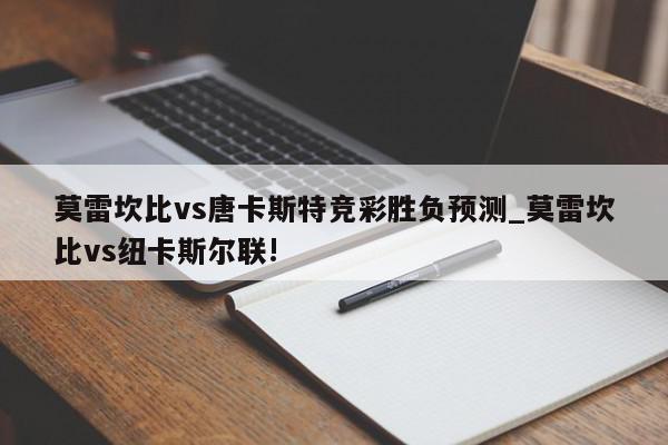 莫雷坎比vs唐卡斯特竞彩胜负预测_莫雷坎比vs纽卡斯尔联!