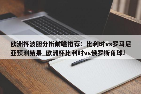 欧洲杯波胆分析前瞻推荐：比利时vs罗马尼亚预测结果_欧洲杯比利时vs俄罗斯角球!