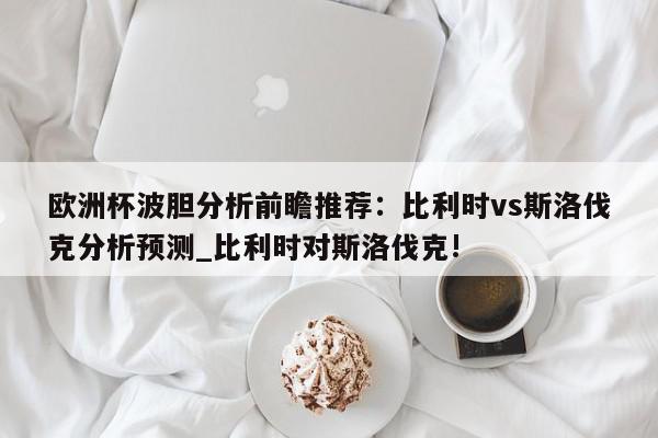 欧洲杯波胆分析前瞻推荐：比利时vs斯洛伐克分析预测_比利时对斯洛伐克!