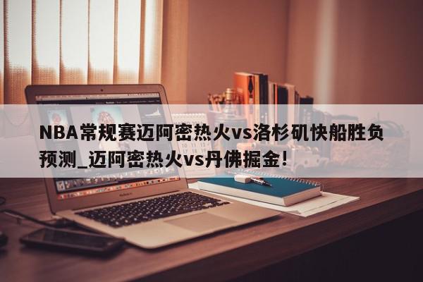 NBA常规赛迈阿密热火vs洛杉矶快船胜负预测_迈阿密热火vs丹佛掘金!