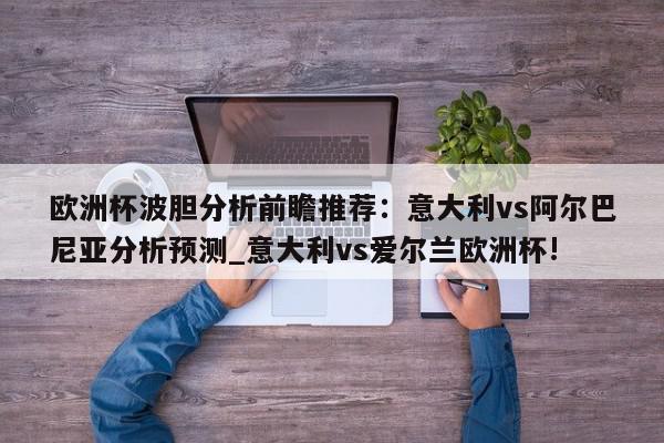 欧洲杯波胆分析前瞻推荐：意大利vs阿尔巴尼亚分析预测_意大利vs爱尔兰欧洲杯!