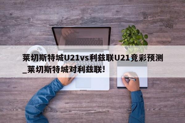 莱切斯特城U21vs利兹联U21竞彩预测_莱切斯特城对利兹联!