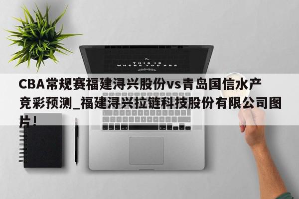 CBA常规赛福建浔兴股份vs青岛国信水产竞彩预测_福建浔兴拉链科技股份有限公司图片!