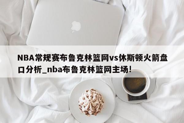 NBA常规赛布鲁克林篮网vs休斯顿火箭盘口分析_nba布鲁克林篮网主场!