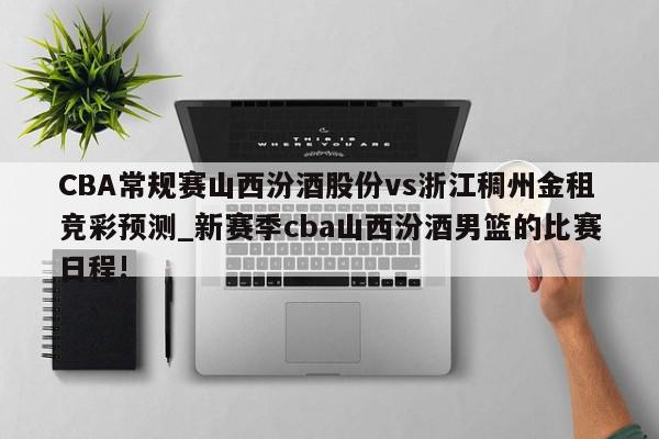 CBA常规赛山西汾酒股份vs浙江稠州金租竞彩预测_新赛季cba山西汾酒男篮的比赛日程!