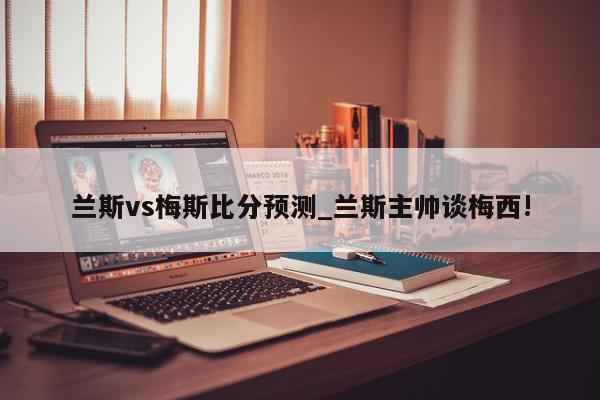 兰斯vs梅斯比分预测_兰斯主帅谈梅西!