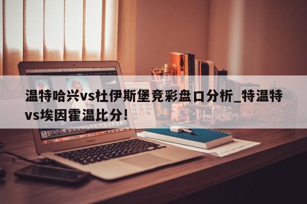 温特哈兴vs杜伊斯堡竞彩盘口分析_特温特vs埃因霍温比分!