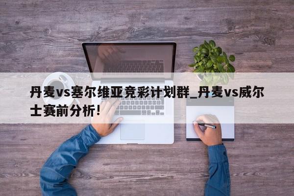 丹麦vs塞尔维亚竞彩计划群_丹麦vs威尔士赛前分析!