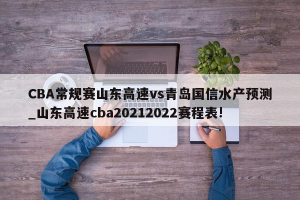 CBA常规赛山东高速vs青岛国信水产预测_山东高速cba20212022赛程表!