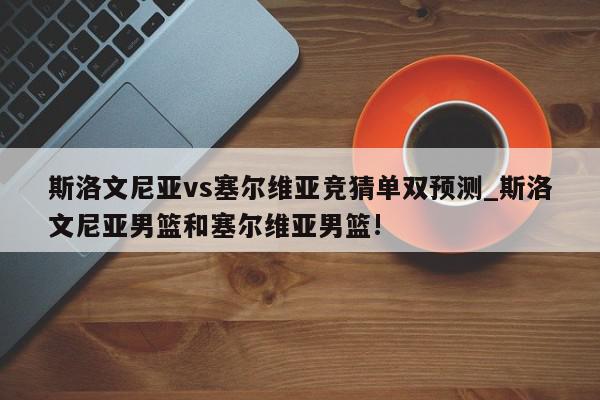 斯洛文尼亚vs塞尔维亚竞猜单双预测_斯洛文尼亚男篮和塞尔维亚男篮!