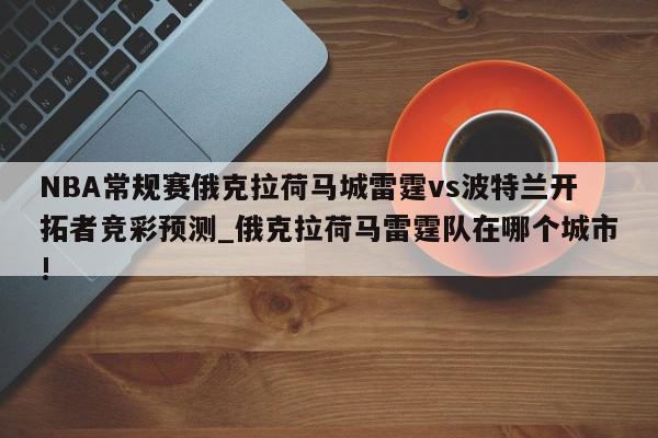 NBA常规赛俄克拉荷马城雷霆vs波特兰开拓者竞彩预测_俄克拉荷马雷霆队在哪个城市!