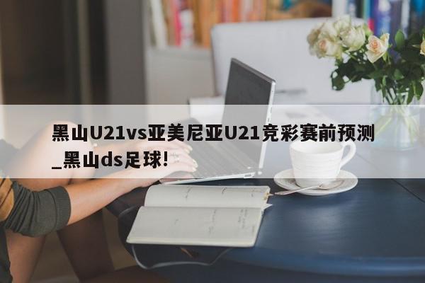 黑山U21vs亚美尼亚U21竞彩赛前预测_黑山ds足球!