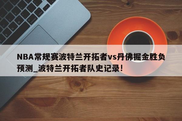 NBA常规赛波特兰开拓者vs丹佛掘金胜负预测_波特兰开拓者队史记录!