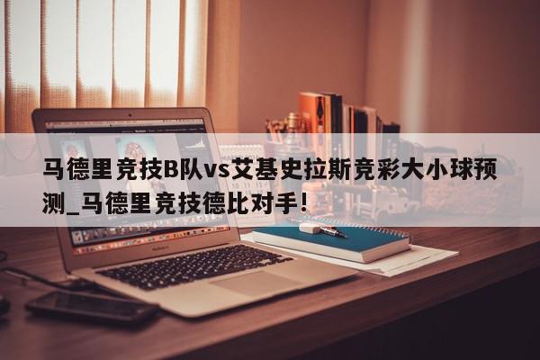 马德里竞技B队vs艾基史拉斯竞彩大小球预测_马德里竞技德比对手!