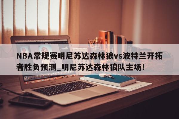 NBA常规赛明尼苏达森林狼vs波特兰开拓者胜负预测_明尼苏达森林狼队主场!