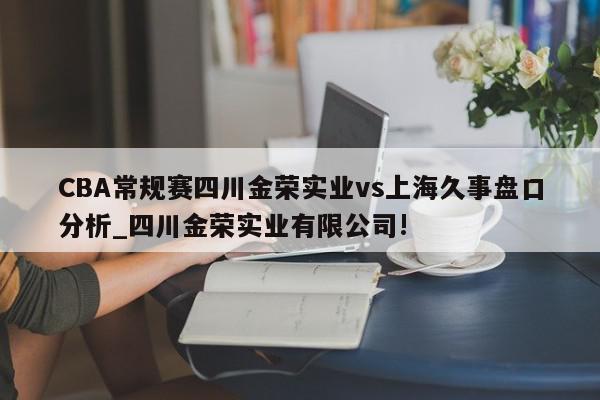 CBA常规赛四川金荣实业vs上海久事盘口分析_四川金荣实业有限公司!