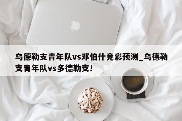 乌德勒支青年队vs邓伯什竞彩预测_乌德勒支青年队vs多德勒支!