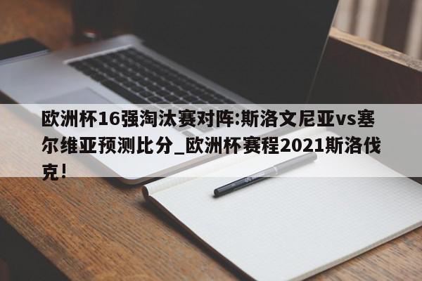 欧洲杯16强淘汰赛对阵:斯洛文尼亚vs塞尔维亚预测比分_欧洲杯赛程2021斯洛伐克!