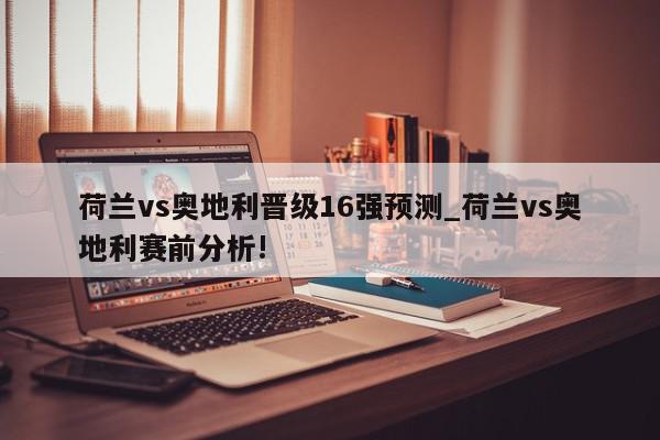 荷兰vs奥地利晋级16强预测_荷兰vs奥地利赛前分析!