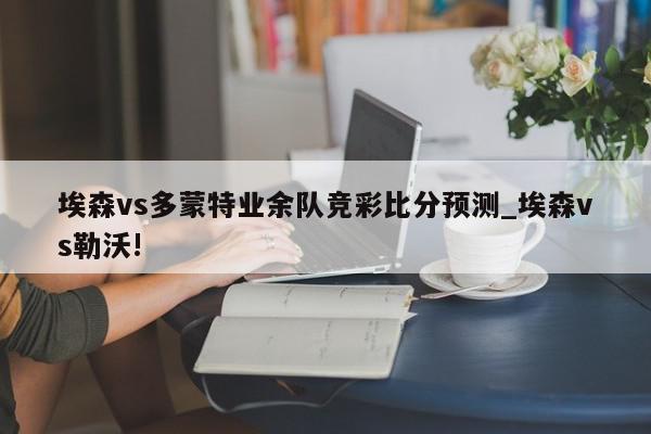 埃森vs多蒙特业余队竞彩比分预测_埃森vs勒沃!