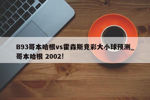 B93哥本哈根vs霍森斯竞彩大小球预测_哥本哈根 2002!