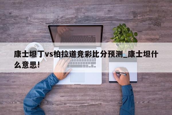 康士坦丁vs柏拉道竞彩比分预测_康士坦什么意思!