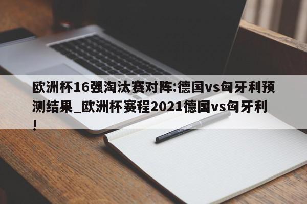 欧洲杯16强淘汰赛对阵:德国vs匈牙利预测结果_欧洲杯赛程2021德国vs匈牙利!