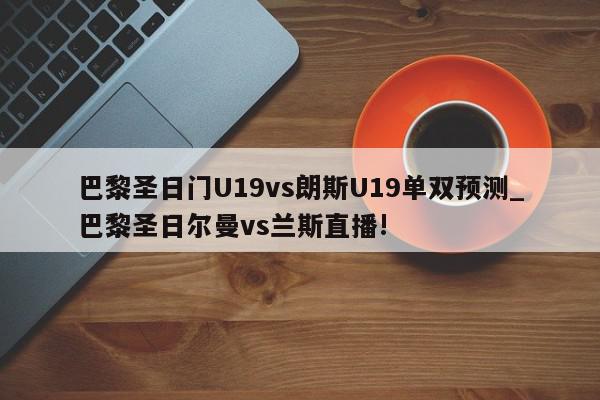 巴黎圣日门U19vs朗斯U19单双预测_巴黎圣日尔曼vs兰斯直播!