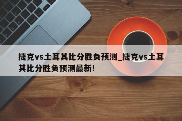 捷克vs土耳其比分胜负预测_捷克vs土耳其比分胜负预测最新!