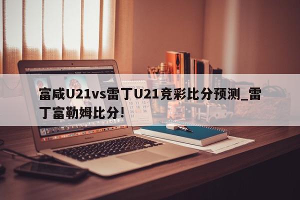 富咸U21vs雷丁U21竞彩比分预测_雷丁富勒姆比分!