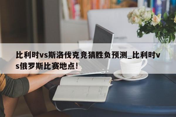 比利时vs斯洛伐克竞猜胜负预测_比利时vs俄罗斯比赛地点!