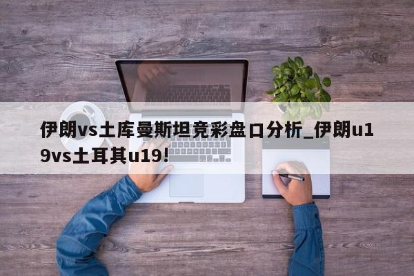 伊朗vs土库曼斯坦竞彩盘口分析_伊朗u19vs土耳其u19!