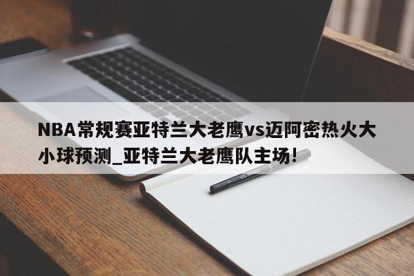 NBA常规赛亚特兰大老鹰vs迈阿密热火大小球预测_亚特兰大老鹰队主场!