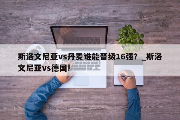 斯洛文尼亚vs丹麦谁能晋级16强？_斯洛文尼亚vs德国!